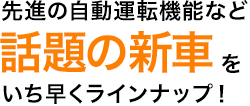 先進の自動運転機能など話題の新車をいち早くラインナップ！